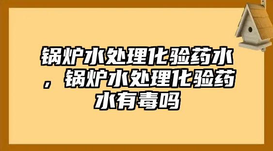 鍋爐水處理化驗藥水，鍋爐水處理化驗藥水有毒嗎