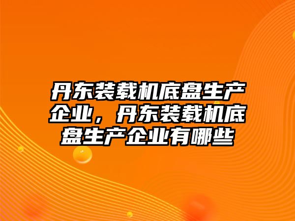 丹東裝載機(jī)底盤生產(chǎn)企業(yè)，丹東裝載機(jī)底盤生產(chǎn)企業(yè)有哪些