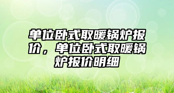 單位臥式取暖鍋爐報(bào)價(jià)，單位臥式取暖鍋爐報(bào)價(jià)明細(xì)