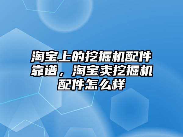 淘寶上的挖掘機配件靠譜，淘寶賣挖掘機配件怎么樣