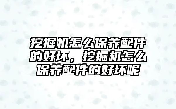 挖掘機怎么保養(yǎng)配件的好壞，挖掘機怎么保養(yǎng)配件的好壞呢