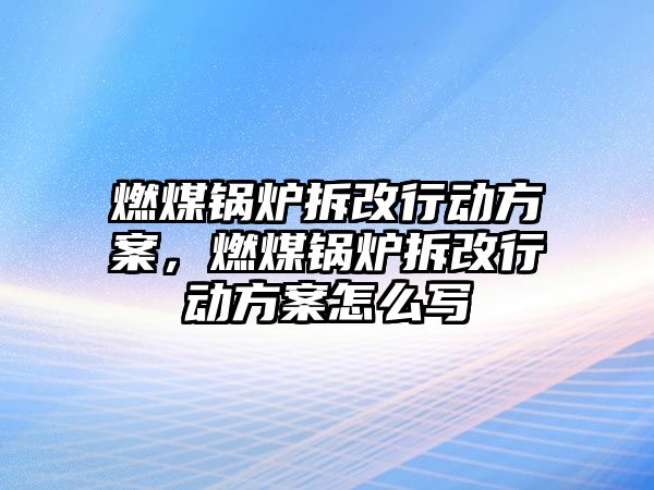 燃煤鍋爐拆改行動方案，燃煤鍋爐拆改行動方案怎么寫