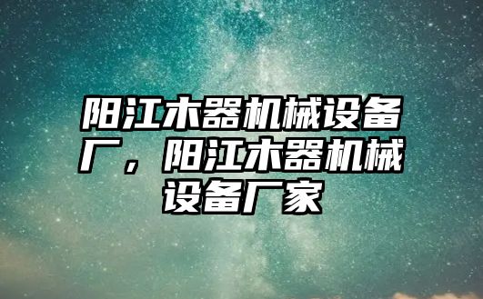 陽(yáng)江木器機(jī)械設(shè)備廠，陽(yáng)江木器機(jī)械設(shè)備廠家