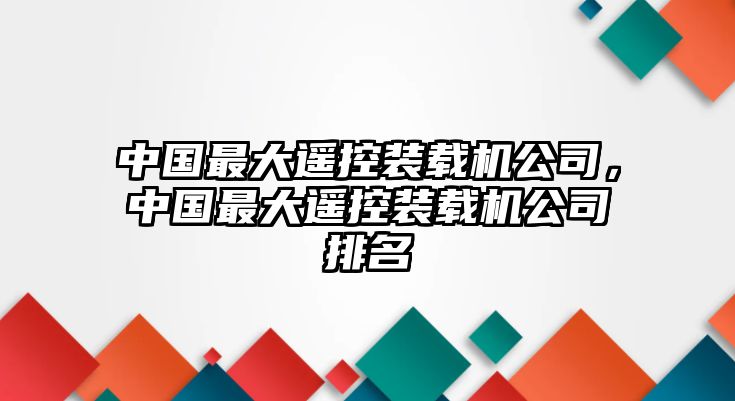 中國最大遙控裝載機(jī)公司，中國最大遙控裝載機(jī)公司排名