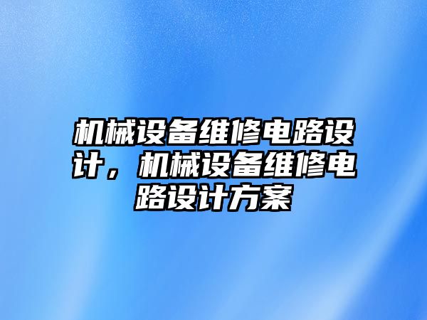 機械設(shè)備維修電路設(shè)計，機械設(shè)備維修電路設(shè)計方案