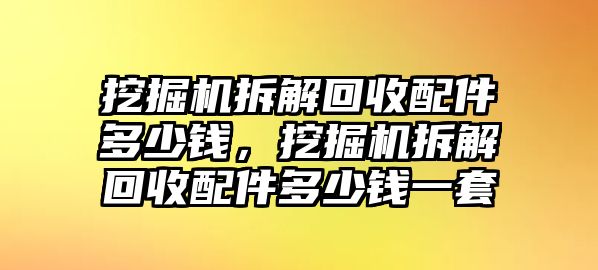 挖掘機(jī)拆解回收配件多少錢，挖掘機(jī)拆解回收配件多少錢一套