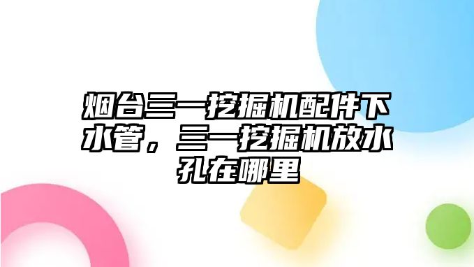 煙臺三一挖掘機配件下水管，三一挖掘機放水孔在哪里