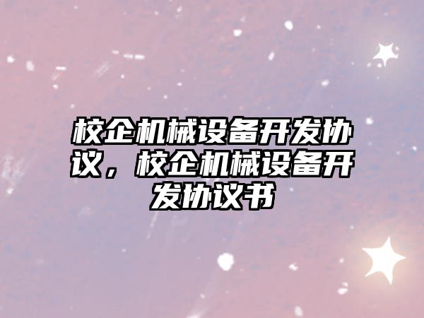 校企機械設(shè)備開發(fā)協(xié)議，校企機械設(shè)備開發(fā)協(xié)議書