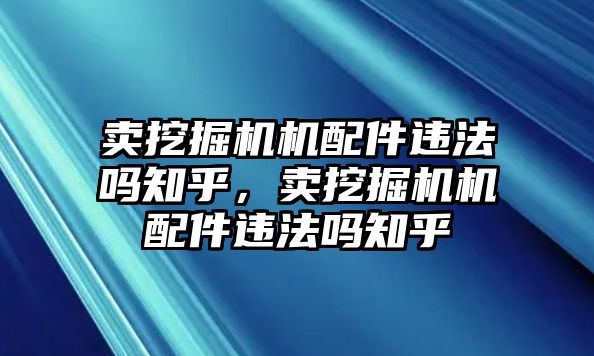 賣挖掘機機配件違法嗎知乎，賣挖掘機機配件違法嗎知乎