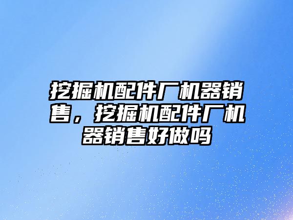 挖掘機配件廠機器銷售，挖掘機配件廠機器銷售好做嗎