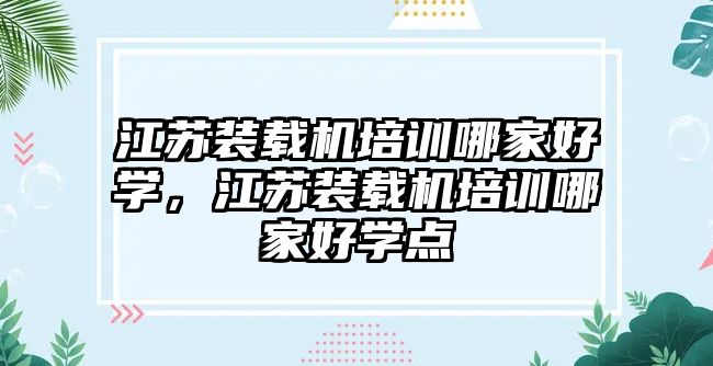 江蘇裝載機培訓(xùn)哪家好學(xué)，江蘇裝載機培訓(xùn)哪家好學(xué)點