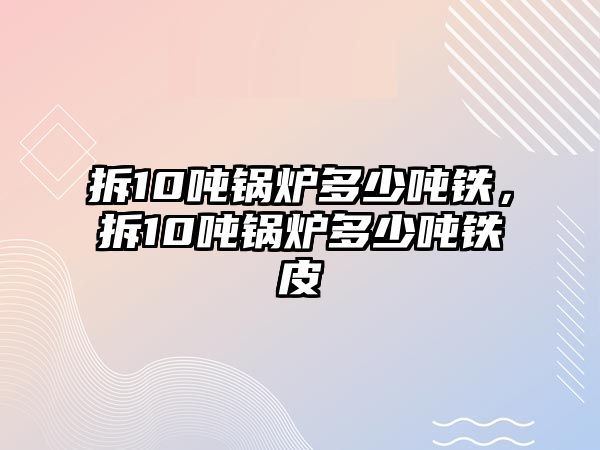 拆10噸鍋爐多少噸鐵，拆10噸鍋爐多少噸鐵皮