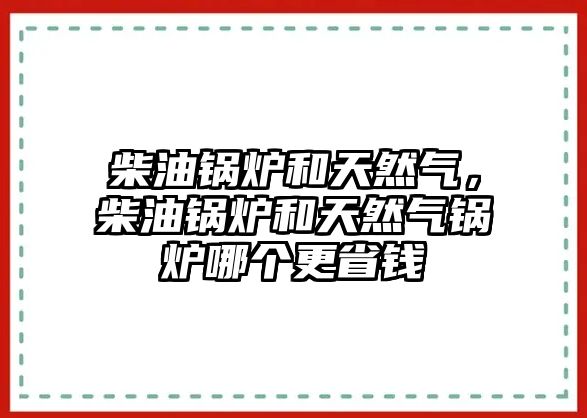 柴油鍋爐和天然氣，柴油鍋爐和天然氣鍋爐哪個更省錢