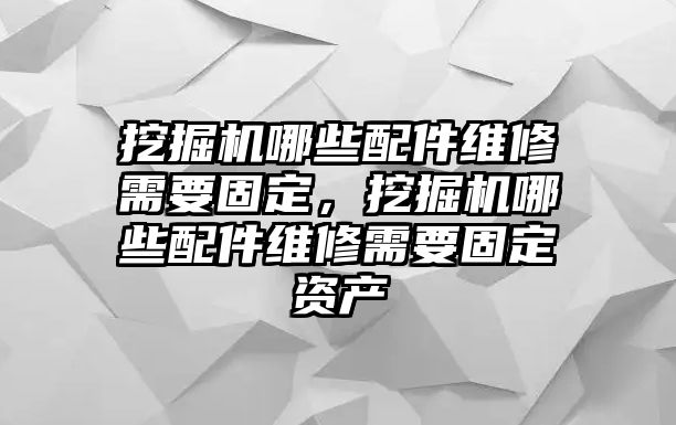 挖掘機(jī)哪些配件維修需要固定，挖掘機(jī)哪些配件維修需要固定資產(chǎn)