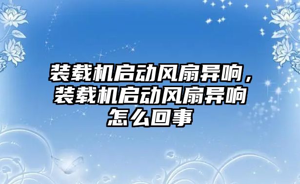 裝載機啟動風(fēng)扇異響，裝載機啟動風(fēng)扇異響怎么回事