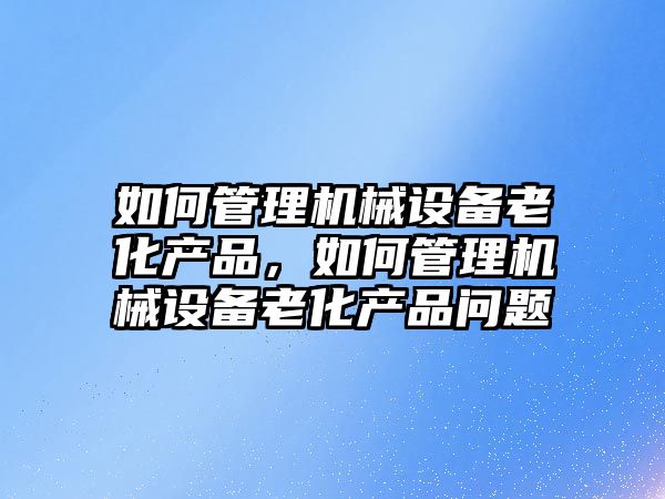 如何管理機械設備老化產(chǎn)品，如何管理機械設備老化產(chǎn)品問題