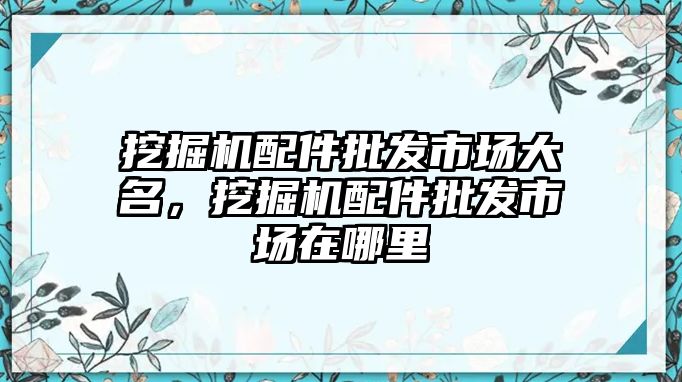 挖掘機(jī)配件批發(fā)市場(chǎng)大名，挖掘機(jī)配件批發(fā)市場(chǎng)在哪里