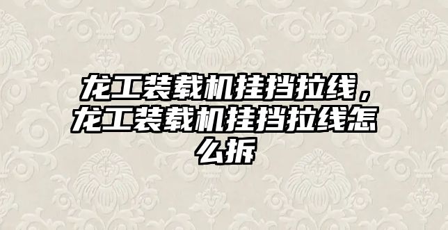 龍工裝載機掛擋拉線，龍工裝載機掛擋拉線怎么拆