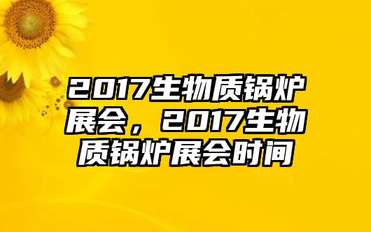 2017生物質(zhì)鍋爐展會(huì)，2017生物質(zhì)鍋爐展會(huì)時(shí)間