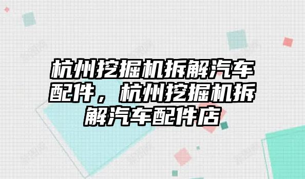 杭州挖掘機拆解汽車配件，杭州挖掘機拆解汽車配件店