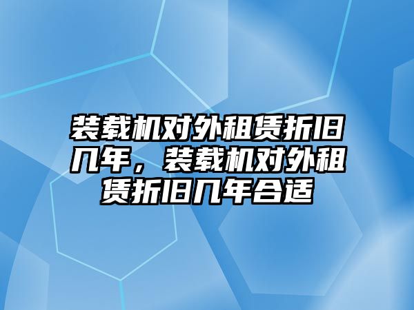 裝載機對外租賃折舊幾年，裝載機對外租賃折舊幾年合適