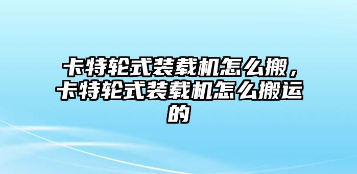 卡特輪式裝載機(jī)怎么搬，卡特輪式裝載機(jī)怎么搬運(yùn)的