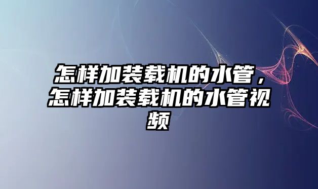 怎樣加裝載機的水管，怎樣加裝載機的水管視頻