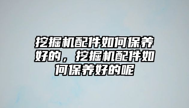 挖掘機(jī)配件如何保養(yǎng)好的，挖掘機(jī)配件如何保養(yǎng)好的呢