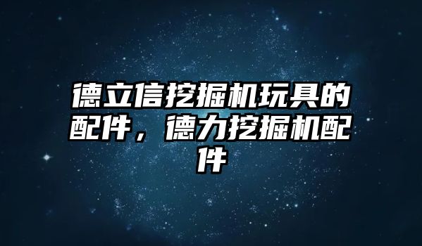 德立信挖掘機(jī)玩具的配件，德力挖掘機(jī)配件