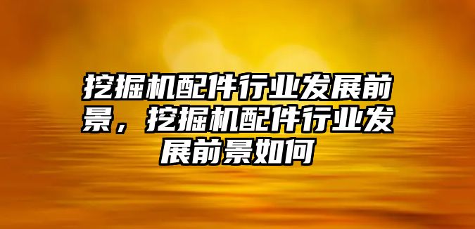 挖掘機(jī)配件行業(yè)發(fā)展前景，挖掘機(jī)配件行業(yè)發(fā)展前景如何