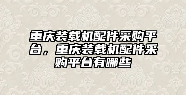 重慶裝載機配件采購平臺，重慶裝載機配件采購平臺有哪些