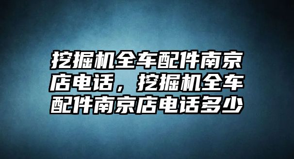 挖掘機(jī)全車配件南京店電話，挖掘機(jī)全車配件南京店電話多少