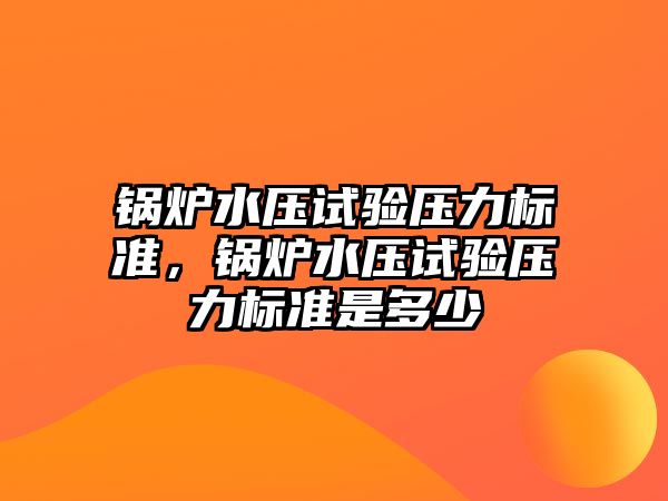 鍋爐水壓試驗壓力標準，鍋爐水壓試驗壓力標準是多少