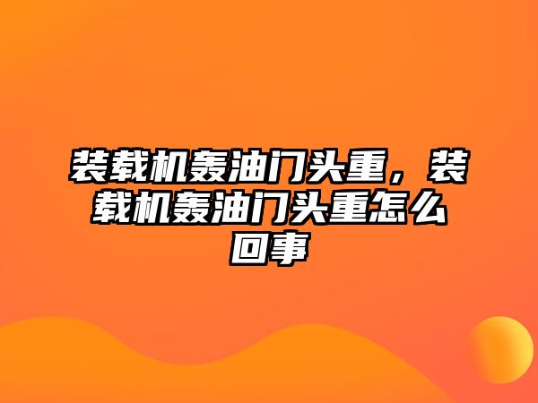 裝載機(jī)轟油門頭重，裝載機(jī)轟油門頭重怎么回事