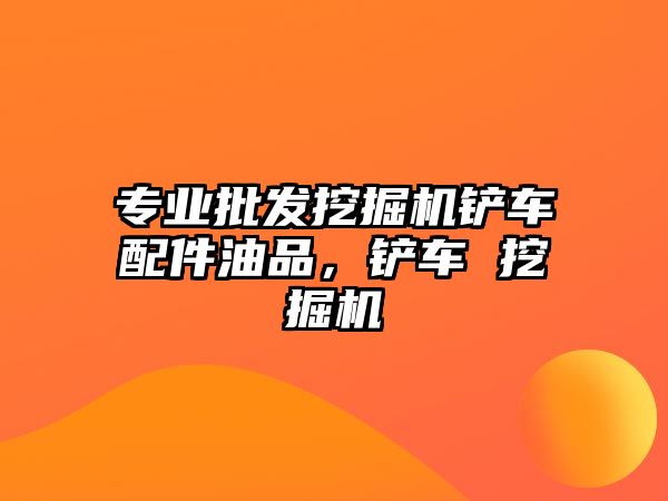 專業(yè)批發(fā)挖掘機鏟車配件油品，鏟車 挖掘機