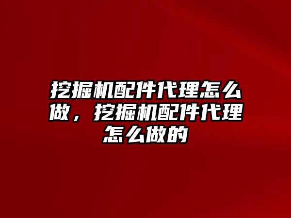 挖掘機配件代理怎么做，挖掘機配件代理怎么做的