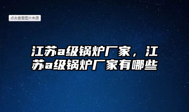 江蘇a級鍋爐廠家，江蘇a級鍋爐廠家有哪些