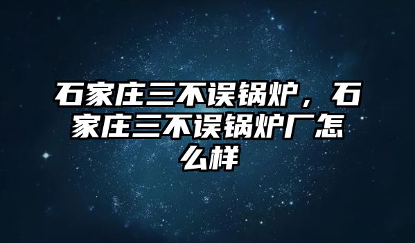 石家莊三不誤鍋爐，石家莊三不誤鍋爐廠怎么樣