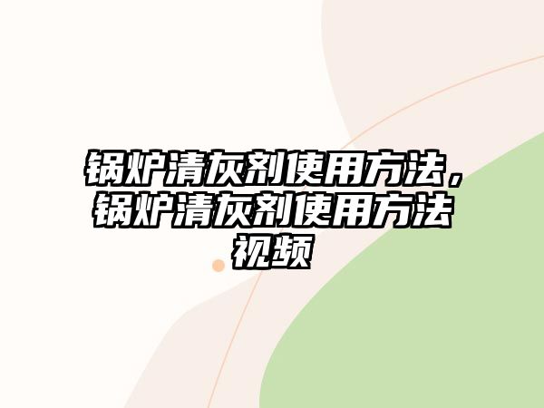 鍋爐清灰劑使用方法，鍋爐清灰劑使用方法視頻