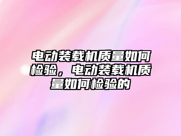 電動裝載機質(zhì)量如何檢驗，電動裝載機質(zhì)量如何檢驗的