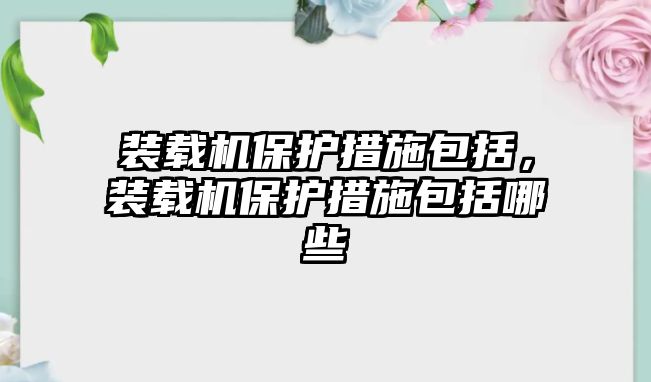 裝載機(jī)保護(hù)措施包括，裝載機(jī)保護(hù)措施包括哪些