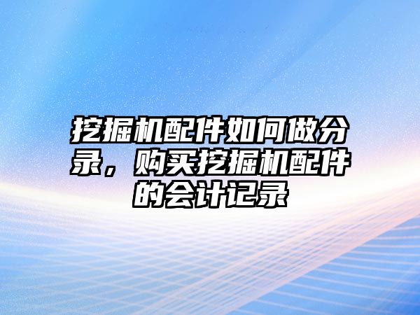 挖掘機配件如何做分錄，購買挖掘機配件的會計記錄