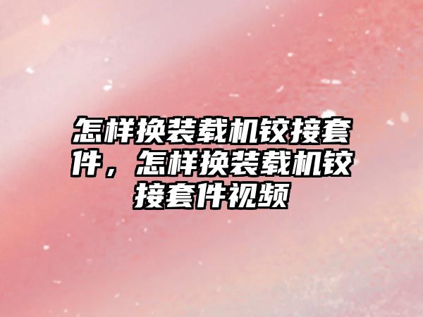 怎樣換裝載機鉸接套件，怎樣換裝載機鉸接套件視頻