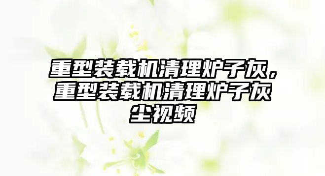 重型裝載機(jī)清理爐子灰，重型裝載機(jī)清理爐子灰塵視頻