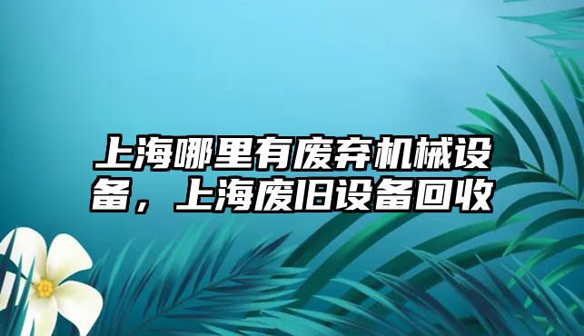 上海哪里有廢棄機(jī)械設(shè)備，上海廢舊設(shè)備回收