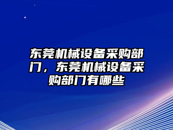 東莞機(jī)械設(shè)備采購(gòu)部門，東莞機(jī)械設(shè)備采購(gòu)部門有哪些