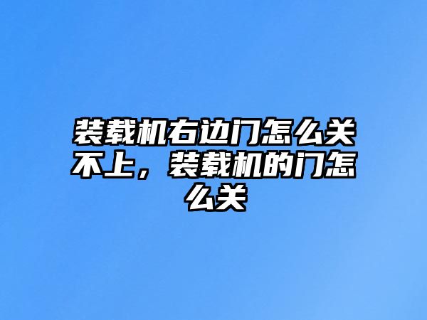 裝載機(jī)右邊門(mén)怎么關(guān)不上，裝載機(jī)的門(mén)怎么關(guān)