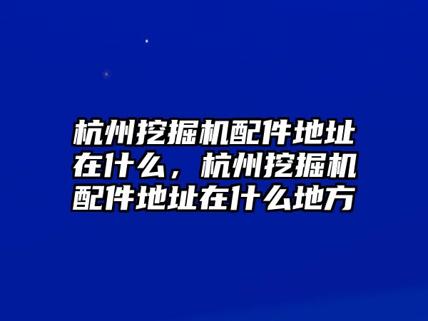 杭州挖掘機(jī)配件地址在什么，杭州挖掘機(jī)配件地址在什么地方