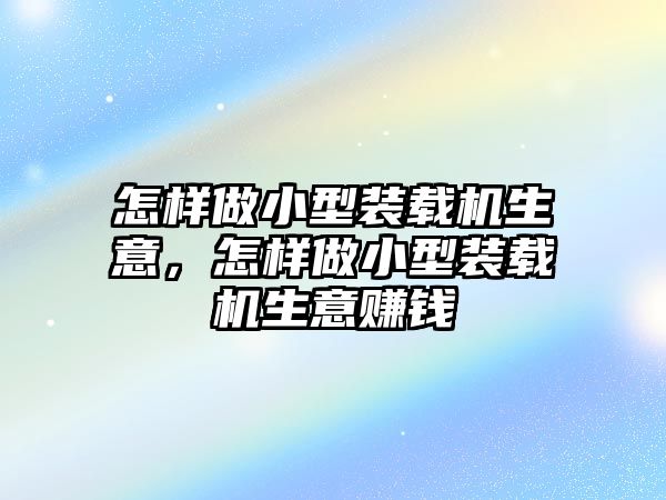 怎樣做小型裝載機(jī)生意，怎樣做小型裝載機(jī)生意賺錢(qián)