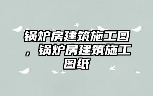 鍋爐房建筑施工圖，鍋爐房建筑施工圖紙